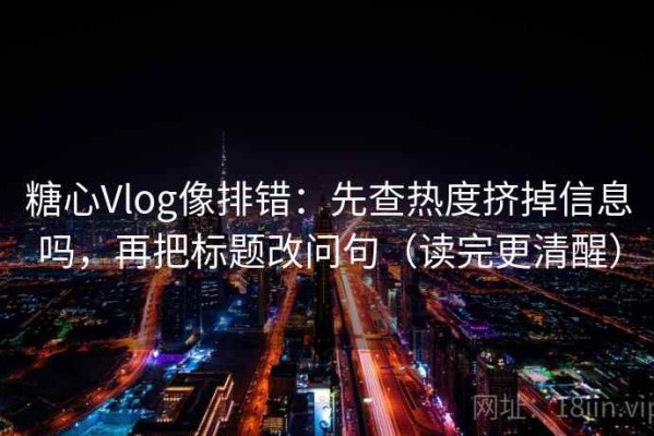 糖心Vlog像排错：先查热度挤掉信息吗，再把标题改问句（读完更清醒）