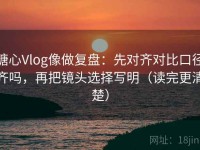 糖心Vlog像做复盘：先对齐对比口径齐吗，再把镜头选择写明（读完更清楚）