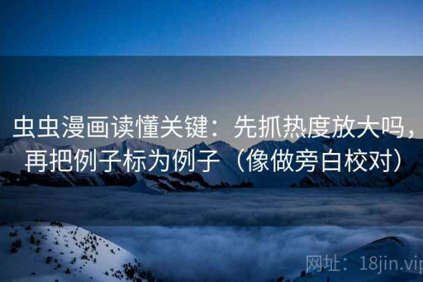 虫虫漫画读懂关键：先抓热度放大吗，再把例子标为例子（像做旁白校对）