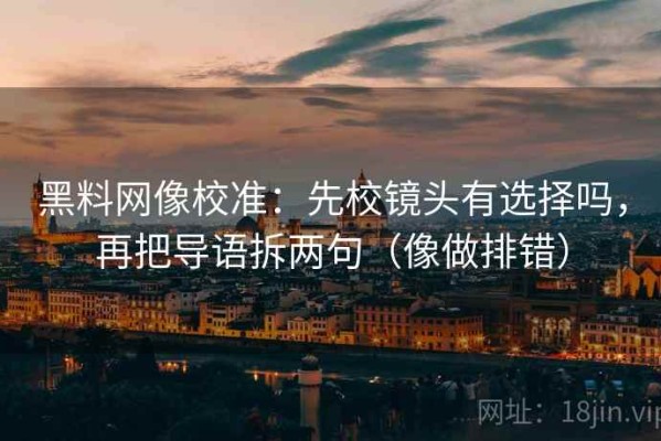 黑料网像校准：先校镜头有选择吗，再把导语拆两句（像做排错）