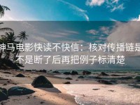神马电影快读不快信：核对传播链是不是断了后再把例子标清楚