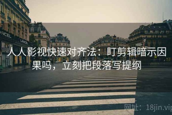 人人影视快速对齐法：盯剪辑暗示因果吗，立刻把段落写提纲