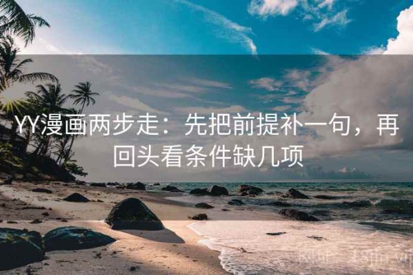 YY漫画两步走：先把前提补一句，再回头看条件缺几项