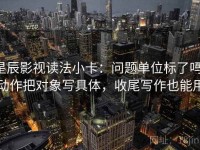 星辰影视读法小卡：问题单位标了吗，动作把对象写具体，收尾写作也能用