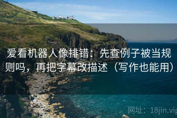 爱看机器人像排错：先查例子被当规则吗，再把字幕改描述（写作也能用）