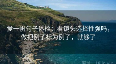 爱一帆句子体检：看镜头选择性强吗，做把例子标为例子，就够了