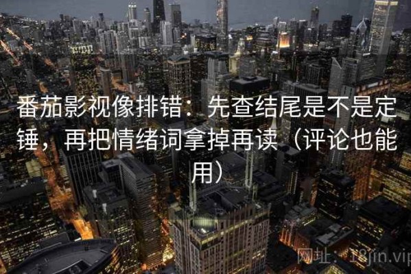 番茄影视像排错：先查结尾是不是定锤，再把情绪词拿掉再读（评论也能用）