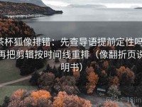 茶杯狐像排错：先查导语提前定性吗，再把剪辑按时间线重排（像翻折页说明书）
