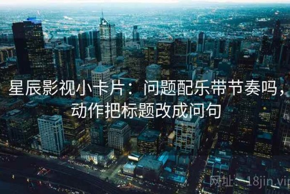 星辰影视小卡片：问题配乐带节奏吗，动作把标题改成问句