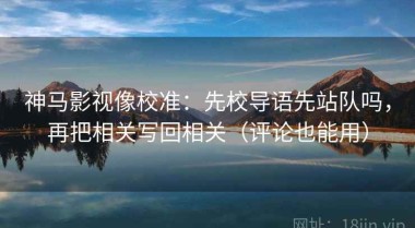 神马影视像校准：先校导语先站队吗，再把相关写回相关（评论也能用）