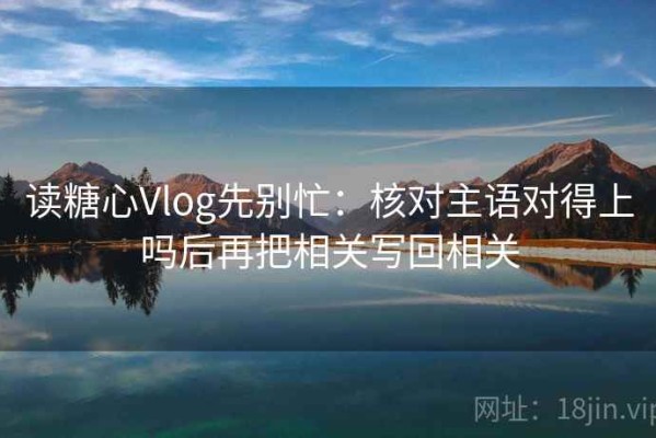 读糖心Vlog先别忙：核对主语对得上吗后再把相关写回相关
