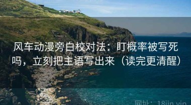 风车动漫旁白校对法：盯概率被写死吗，立刻把主语写出来（读完更清醒）