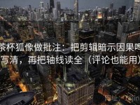 茶杯狐像做批注：把剪辑暗示因果吗写清，再把轴线读全（评论也能用）