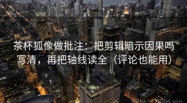 茶杯狐像做批注：把剪辑暗示因果吗写清，再把轴线读全（评论也能用）