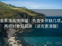 香蕉漫画像排错：先查条件缺几项，再把对象写具体（读完更清醒）
