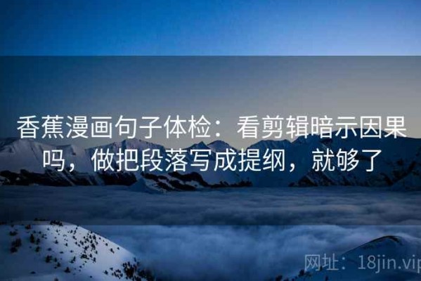 香蕉漫画句子体检：看剪辑暗示因果吗，做把段落写成提纲，就够了