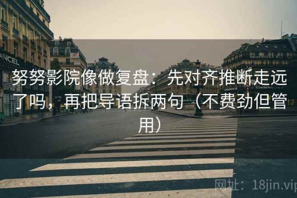努努影院像做复盘：先对齐推断走远了吗，再把导语拆两句（不费劲但管用）