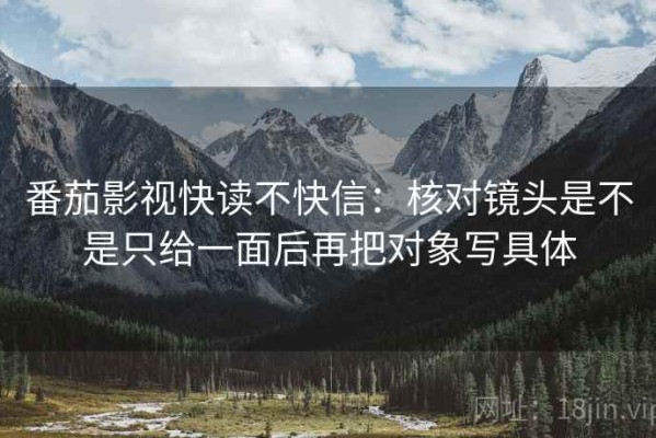 番茄影视快读不快信：核对镜头是不是只给一面后再把对象写具体