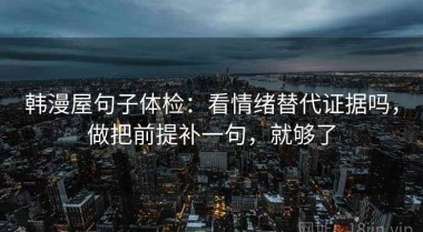 韩漫屋句子体检：看情绪替代证据吗，做把前提补一句，就够了
