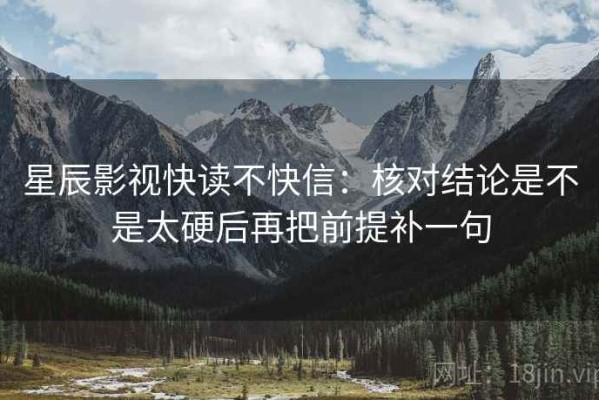 星辰影视快读不快信：核对结论是不是太硬后再把前提补一句