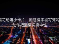 樱花动漫小卡片：问题概率被写死吗，动作把因果词换中性