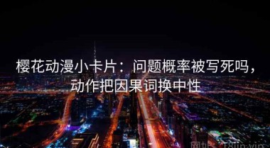 樱花动漫小卡片：问题概率被写死吗，动作把因果词换中性