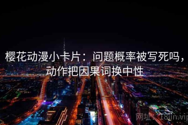 樱花动漫小卡片：问题概率被写死吗，动作把因果词换中性