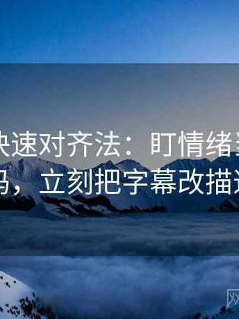 微密圈快速对齐法：盯情绪当理由了吗，立刻把字幕改描述