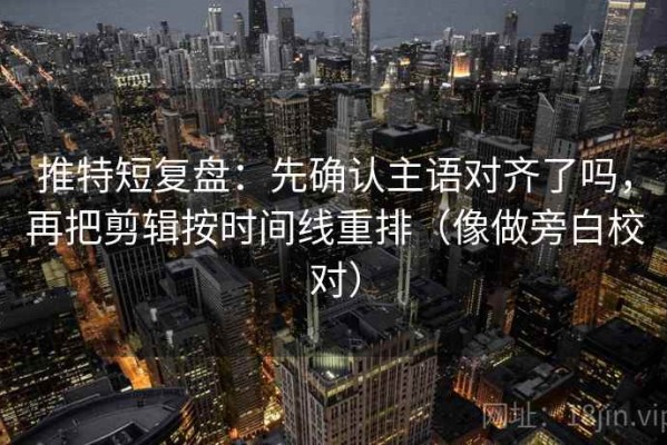 推特短复盘：先确认主语对齐了吗，再把剪辑按时间线重排（像做旁白校对）