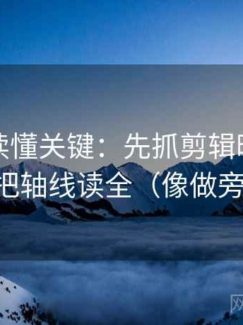 爱一帆读懂关键：先抓剪辑暗示因果吗，再把轴线读全（像做旁白校对）