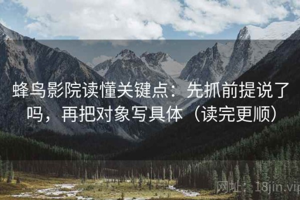 蜂鸟影院读懂关键点：先抓前提说了吗，再把对象写具体（读完更顺）