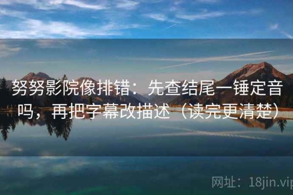 努努影院像排错：先查结尾一锤定音吗，再把字幕改描述（读完更清楚）