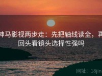神马影视两步走：先把轴线读全，再回头看镜头选择性强吗