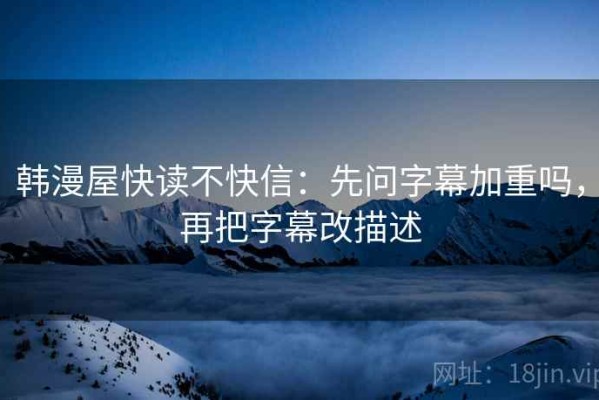 韩漫屋快读不快信：先问字幕加重吗，再把字幕改描述