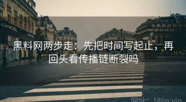 黑料网两步走：先把时间写起止，再回头看传播链断裂吗