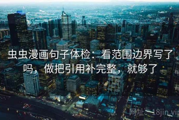 虫虫漫画句子体检：看范围边界写了吗，做把引用补完整，就够了