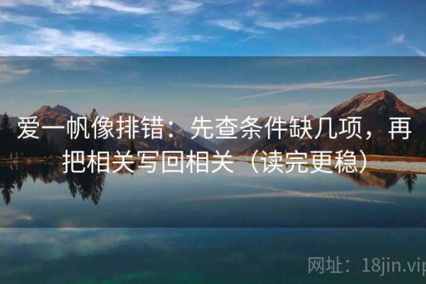 爱一帆像排错：先查条件缺几项，再把相关写回相关（读完更稳）