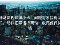 神马影视读法小卡：问题对象指得明吗，动作把导语拆两句，收尾像做排错