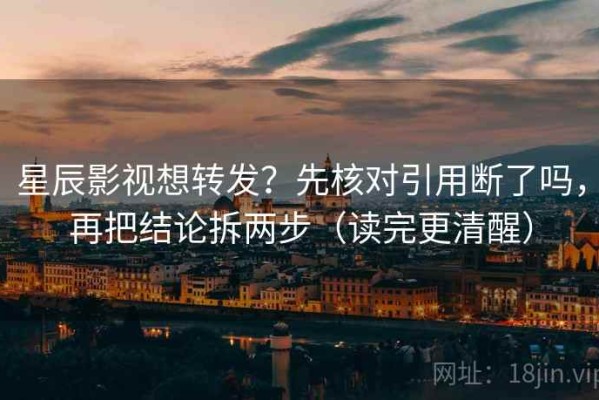 星辰影视想转发？先核对引用断了吗，再把结论拆两步（读完更清醒）
