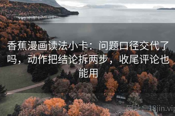 香蕉漫画读法小卡：问题口径交代了吗，动作把结论拆两步，收尾评论也能用