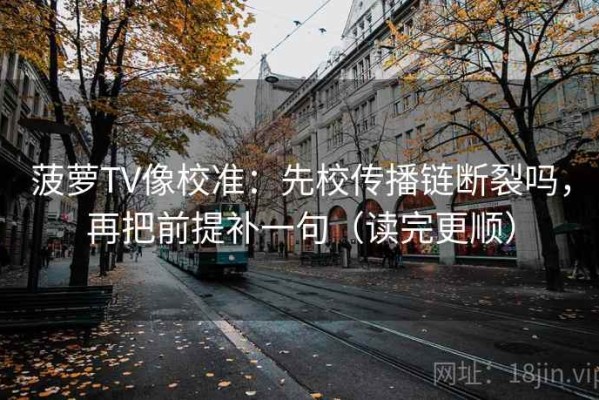 菠萝TV像校准：先校传播链断裂吗，再把前提补一句（读完更顺）