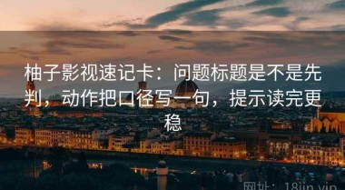柚子影视速记卡：问题标题是不是先判，动作把口径写一句，提示读完更稳