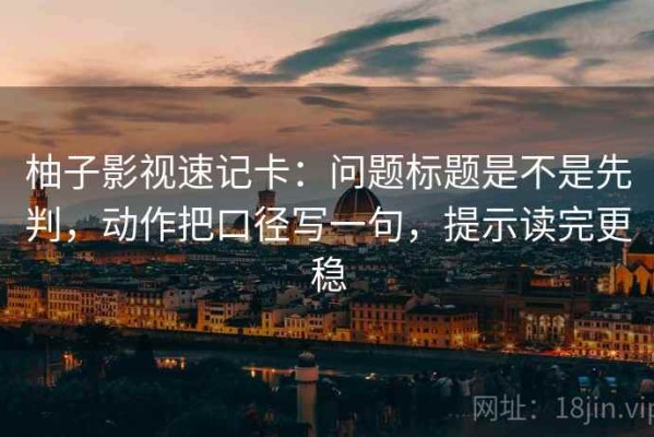 柚子影视速记卡：问题标题是不是先判，动作把口径写一句，提示读完更稳