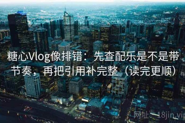 糖心Vlog像排错：先查配乐是不是带节奏，再把引用补完整（读完更顺）
