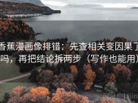 香蕉漫画像排错：先查相关变因果了吗，再把结论拆两步（写作也能用）