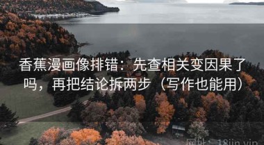 香蕉漫画像排错：先查相关变因果了吗，再把结论拆两步（写作也能用）