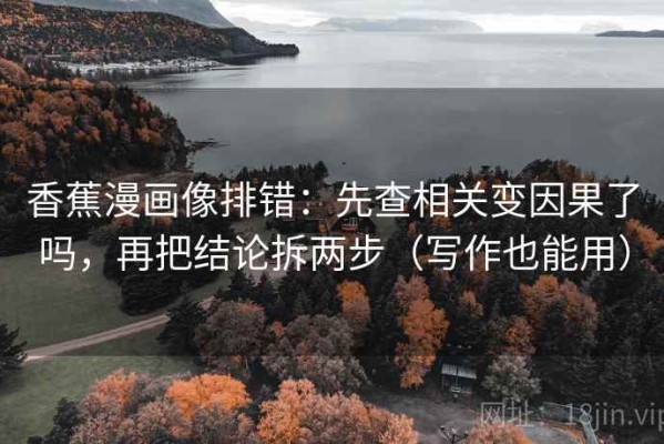 香蕉漫画像排错：先查相关变因果了吗，再把结论拆两步（写作也能用）