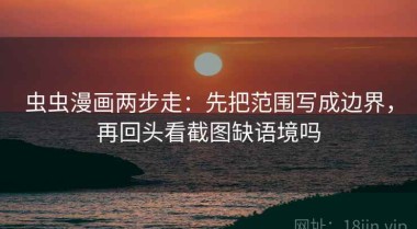 虫虫漫画两步走：先把范围写成边界，再回头看截图缺语境吗
