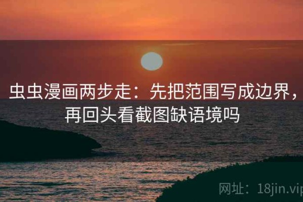 虫虫漫画两步走：先把范围写成边界，再回头看截图缺语境吗