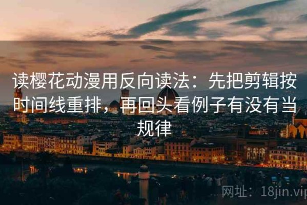 读樱花动漫用反向读法：先把剪辑按时间线重排，再回头看例子有没有当规律